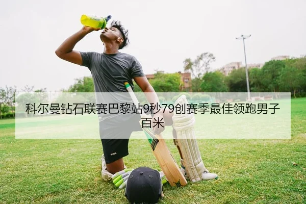 科尔曼钻石联赛巴黎站9秒79创赛季最佳领跑男子百米