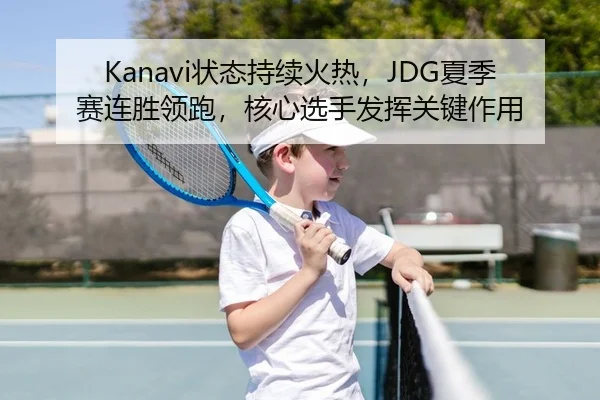 Kanavi状态持续火热，JDG夏季赛连胜领跑，核心选手发挥关键作用